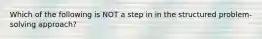 Which of the following is NOT a step in in the structured problem-solving approach?