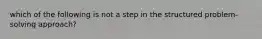 which of the following is not a step in the structured problem-solving approach?