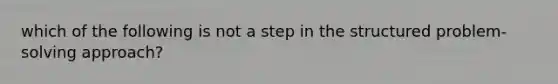 which of the following is not a step in the structured problem-solving approach?