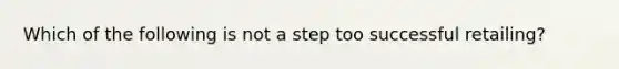 Which of the following is not a step too successful retailing?