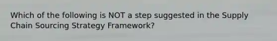 Which of the following is NOT a step suggested in the Supply Chain Sourcing Strategy Framework?