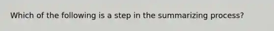 Which of the following is a step in the summarizing process?