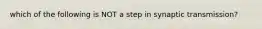 which of the following is NOT a step in synaptic transmission?