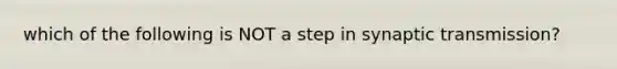 which of the following is NOT a step in synaptic transmission?