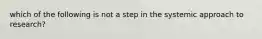 which of the following is not a step in the systemic approach to research?