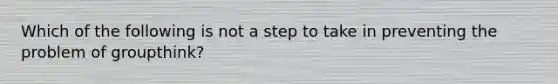 Which of the following is not a step to take in preventing the problem of groupthink?