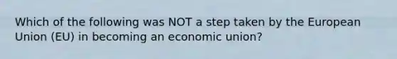 Which of the following was NOT a step taken by the European Union​ (EU) in becoming an economic​ union?