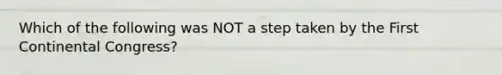 Which of the following was NOT a step taken by the First Continental Congress?