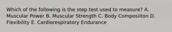 Which of the following is the step test used to measure? A. Muscular Power B. Muscular Strength C. Body Composiiton D. Flexibility E. Cardiorespiratory Endurance