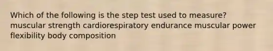 Which of the following is the step test used to measure? muscular strength cardiorespiratory endurance muscular power flexibility body composition