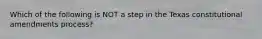 Which of the following is NOT a step in the Texas constitutional amendments process?