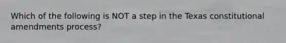 Which of the following is NOT a step in the Texas constitutional amendments process?