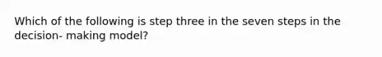 Which of the following is step three in the seven steps in the decision- making model?