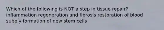 Which of the following is NOT a step in tissue repair? inflammation regeneration and fibrosis restoration of blood supply formation of new stem cells