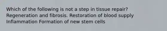 Which of the following is not a step in tissue repair? Regeneration and fibrosis. Restoration of blood supply Inflammation Formation of new stem cells