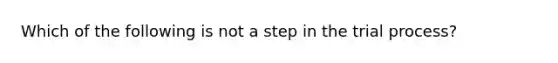 Which of the following is not a step in the trial process?