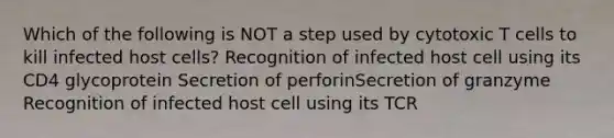 Which of the following is NOT a step used by cytotoxic T cells to kill infected host cells? Recognition of infected host cell using its CD4 glycoprotein Secretion of perforinSecretion of granzyme Recognition of infected host cell using its TCR