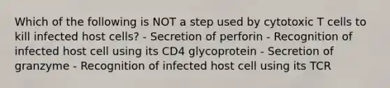 Which of the following is NOT a step used by cytotoxic T cells to kill infected host cells? - Secretion of perforin - Recognition of infected host cell using its CD4 glycoprotein - Secretion of granzyme - Recognition of infected host cell using its TCR