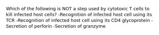 Which of the following is NOT a step used by cytotoxic T cells to kill infected host cells? -Recognition of infected host cell using its TCR -Recognition of infected host cell using its CD4 glycoprotein -Secretion of perforin -Secretion of granzyme