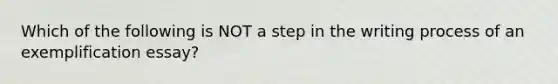 Which of the following is NOT a step in the writing process of an exemplification essay?