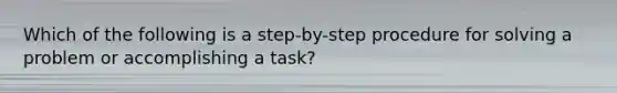 Which of the following is a step-by-step procedure for solving a problem or accomplishing a task?