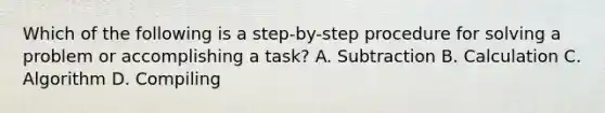 Which of the following is a step-by-step procedure for solving a problem or accomplishing a task? A. Subtraction B. Calculation C. Algorithm D. Compiling