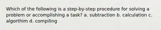 Which of the following is a step-by-step procedure for solving a problem or accomplishing a task? a. subtraction b. calculation c. algorthim d. compiling