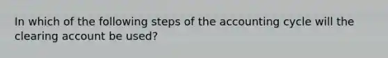 In which of the following steps of the accounting cycle will the clearing account be used?