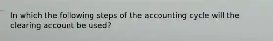 In which the following steps of the accounting cycle will the clearing account be used?