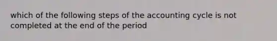 which of the following steps of the accounting cycle is not completed at the end of the period