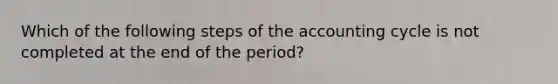 Which of the following steps of the accounting cycle is not completed at the end of the​ period?