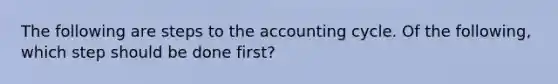 The following are steps to the accounting cycle. Of the following, which step should be done first?