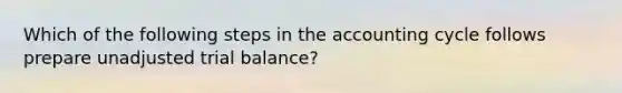 Which of the following steps in the accounting cycle follows prepare unadjusted trial balance?