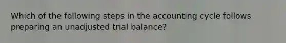 Which of the following steps in the accounting cycle follows preparing an unadjusted trial balance?