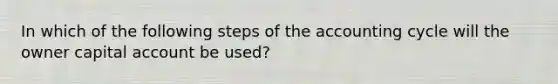 In which of the following steps of <a href='https://www.questionai.com/knowledge/k10xCJF4P3-the-accounting-cycle' class='anchor-knowledge'>the accounting cycle</a> will the owner capital account be used?