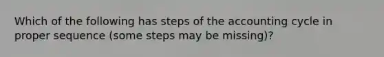 Which of the following has steps of the accounting cycle in proper sequence (some steps may be missing)?