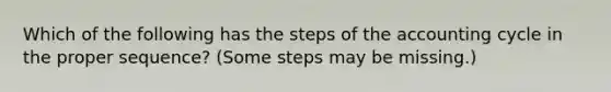 Which of the following has the steps of the accounting cycle in the proper sequence? (Some steps may be missing.)