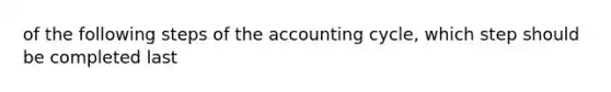 of the following steps of the accounting cycle, which step should be completed last