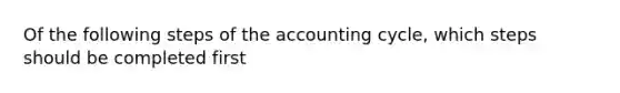 Of the following steps of the accounting cycle, which steps should be completed first