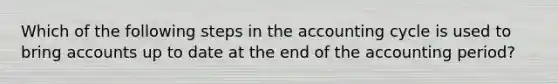 Which of the following steps in the accounting cycle is used to bring accounts up to date at the end of the accounting period?