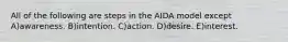 All of the following are steps in the AIDA model except A)awareness. B)intention. C)action. D)desire. E)interest.