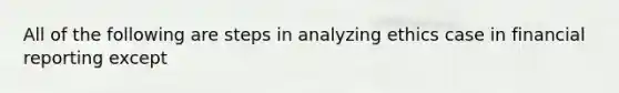 All of the following are steps in analyzing ethics case in financial reporting except