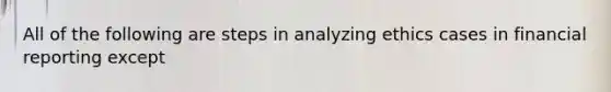 All of the following are steps in analyzing ethics cases in financial reporting except