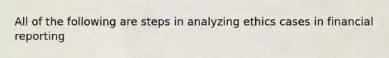 All of the following are steps in analyzing ethics cases in financial reporting