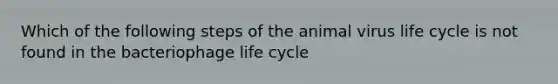 Which of the following steps of the animal virus life cycle is not found in the bacteriophage life cycle