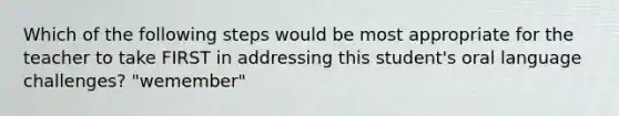 Which of the following steps would be most appropriate for the teacher to take FIRST in addressing this student's oral language challenges? "wemember"