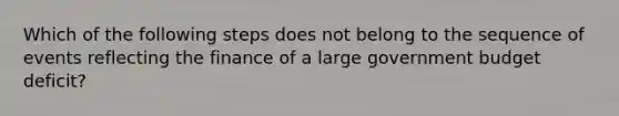 Which of the following steps does not belong to the sequence of events reflecting the finance of a large government budget deficit?