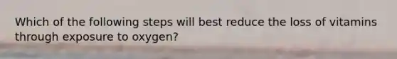Which of the following steps will best reduce the loss of vitamins through exposure to oxygen?