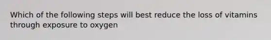 Which of the following steps will best reduce the loss of vitamins through exposure to oxygen