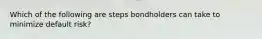 Which of the following are steps bondholders can take to minimize default risk?